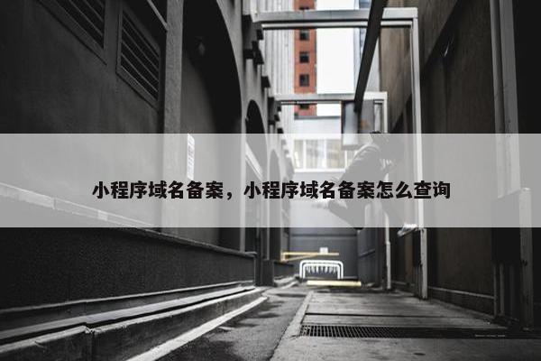 小程序域名备案，小程序域名备案怎么查询