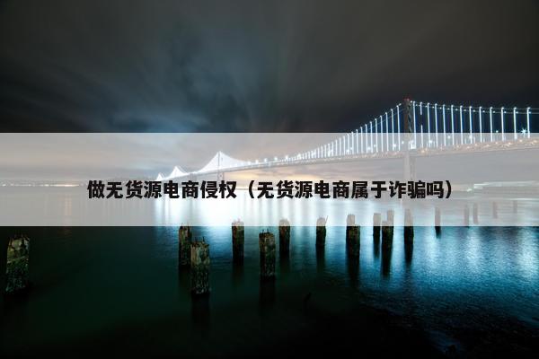 做无货源电商侵权（无货源电商属于诈骗吗）