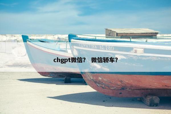 chgpt微信？ 微信轿车？