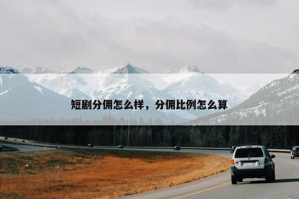 短剧分佣怎么样，分佣比例怎么算