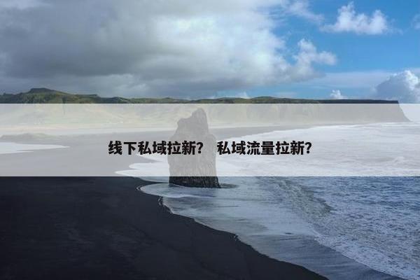 线下私域拉新？ 私域流量拉新？