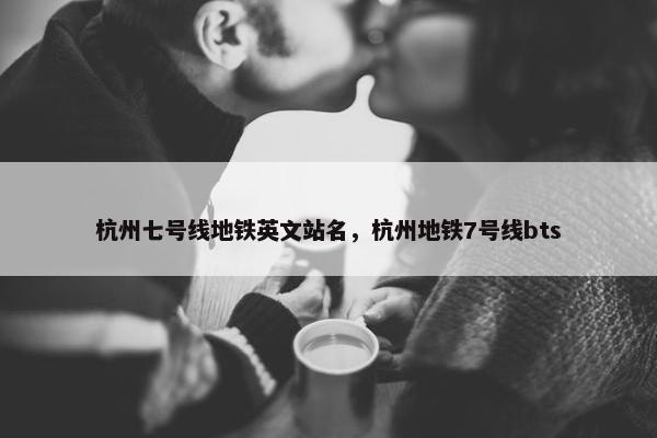 杭州七号线地铁英文站名，杭州地铁7号线bts