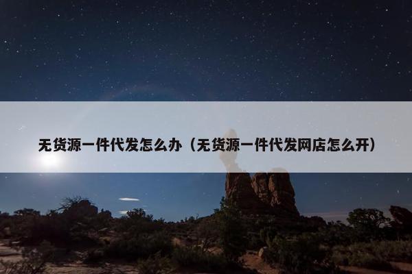 无货源一件代发怎么办（无货源一件代发网店怎么开）