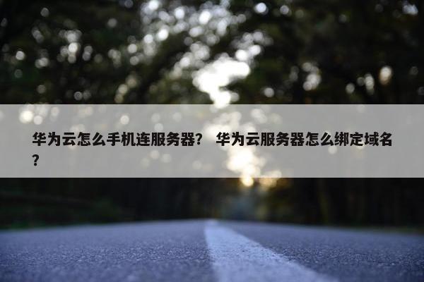 华为云怎么手机连服务器？ 华为云服务器怎么绑定域名？