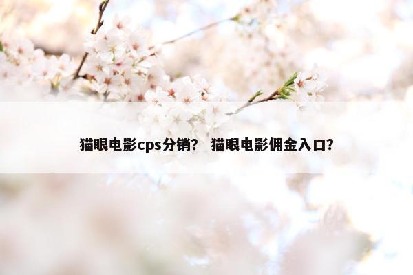猫眼电影cps分销？ 猫眼电影佣金入口？