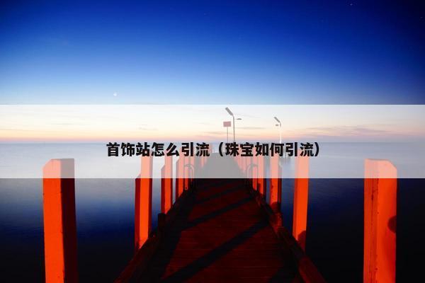 首饰站怎么引流（珠宝如何引流）