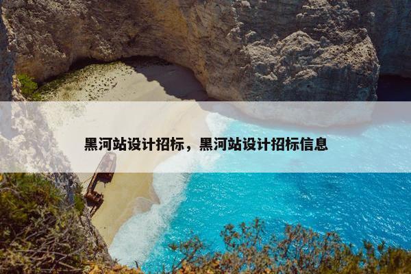 黑河站设计招标，黑河站设计招标信息