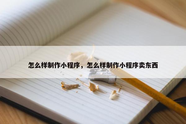怎么样制作小程序，怎么样制作小程序卖东西