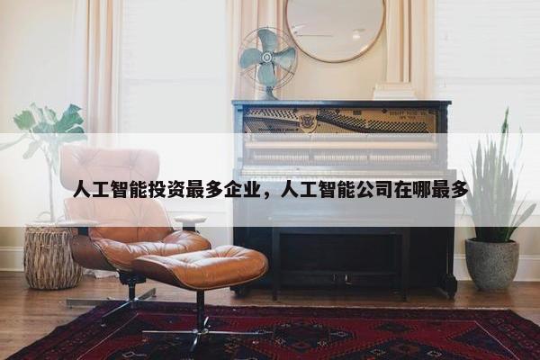 人工智能投资最多企业，人工智能公司在哪最多
