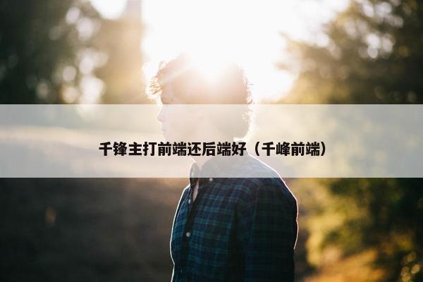 千锋主打前端还后端好（千峰前端）