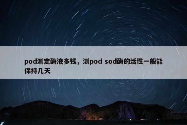 pod测定酶液多钱，测pod sod酶的活性一般能保持几天