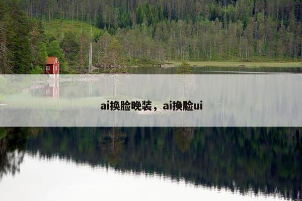 ai换脸晚装，ai换脸ui
