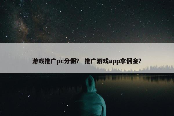 游戏推广pc分佣？ 推广游戏app拿佣金？