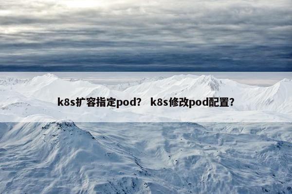 k8s扩容指定pod？ k8s修改pod配置？