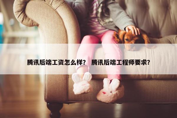 腾讯后端工资怎么样？ 腾讯后端工程师要求？