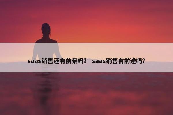 saas销售还有前景吗？ saas销售有前途吗？