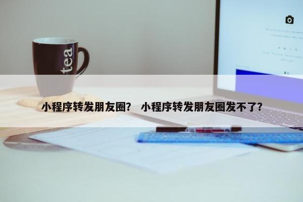 小程序转发朋友圈？ 小程序转发朋友圈发不了？