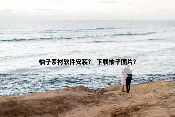 柚子素材软件安装？ 下载柚子图片？