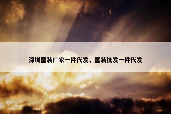 深圳童装厂家一件代发，童装批发一件代发