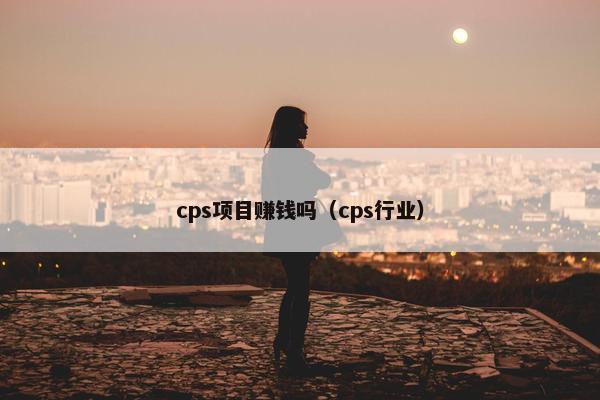 cps项目赚钱吗（cps行业）