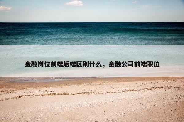 金融岗位前端后端区别什么，金融公司前端职位