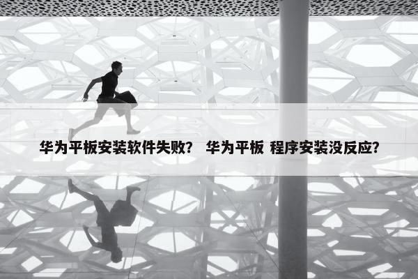 华为平板安装软件失败？ 华为平板 程序安装没反应？