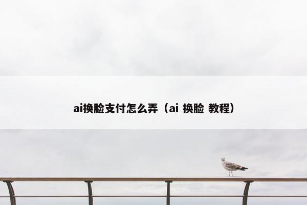 ai换脸支付怎么弄（ai 换脸 教程）