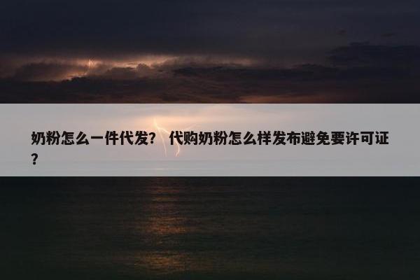 奶粉怎么一件代发？ 代购奶粉怎么样发布避免要许可证？