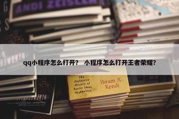 qq小程序怎么打开？ 小程序怎么打开王者荣耀？