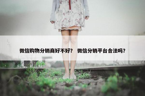 微信购物分销商好不好？ 微信分销平台合法吗？
