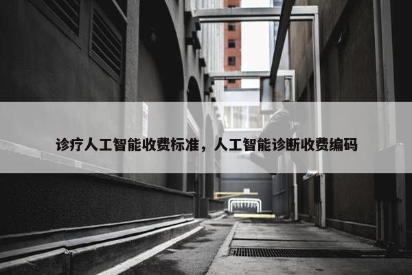诊疗人工智能收费标准，人工智能诊断收费编码