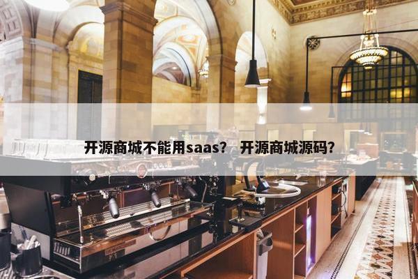 开源商城不能用saas？ 开源商城源码？