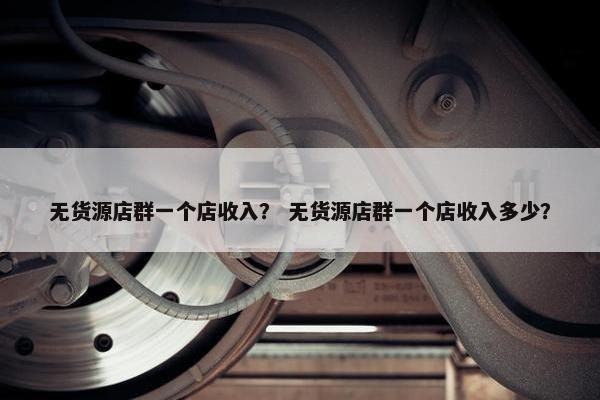 无货源店群一个店收入？ 无货源店群一个店收入多少？