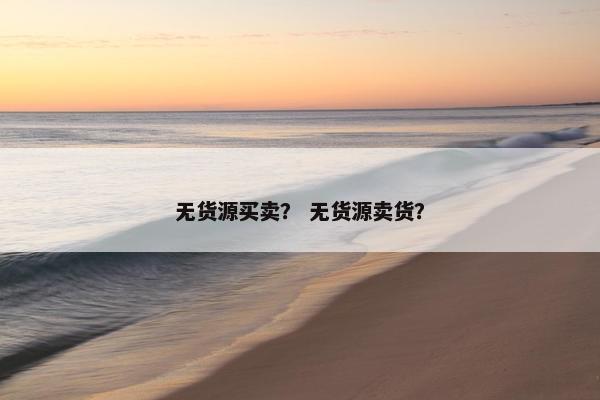 无货源买卖？ 无货源卖货？