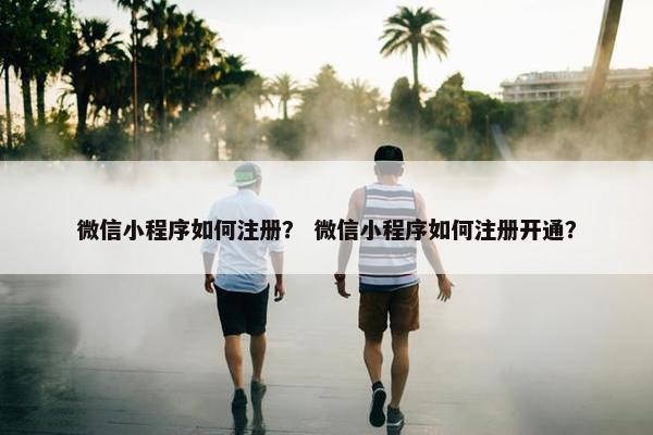 微信小程序如何注册？ 微信小程序如何注册开通？
