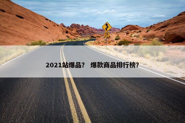 2021站爆品？ 爆款商品排行榜？