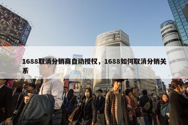 1688取消分销商自动授权，1688如何取消分销关系