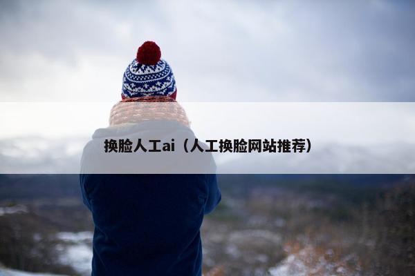 换脸人工ai（人工换脸网站推荐）