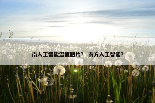 南人工智能温室图片？ 南方人工智能？