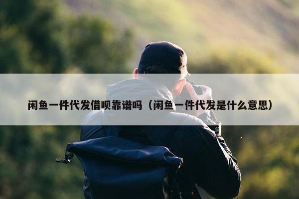 闲鱼一件代发借呗靠谱吗（闲鱼一件代发是什么意思）