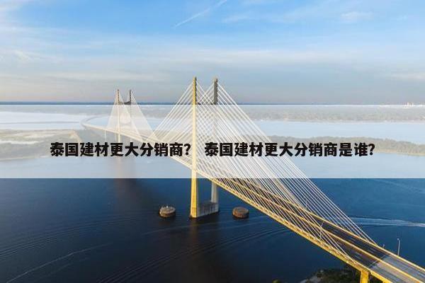 泰国建材更大分销商？ 泰国建材更大分销商是谁？