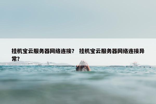 挂机宝云服务器网络连接？ 挂机宝云服务器网络连接异常？