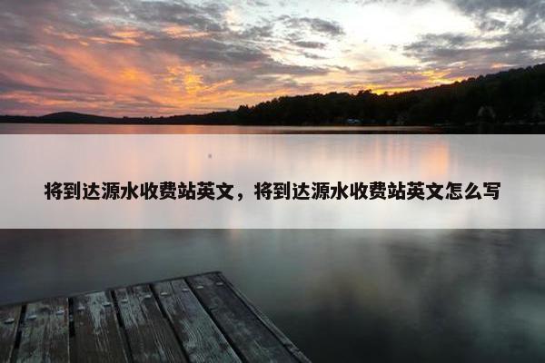 将到达源水收费站英文，将到达源水收费站英文怎么写