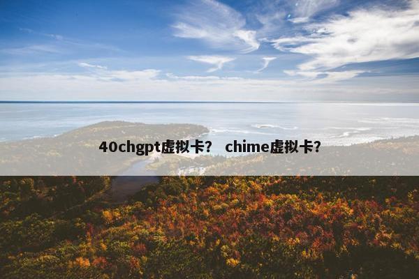 40chgpt虚拟卡？ chime虚拟卡？