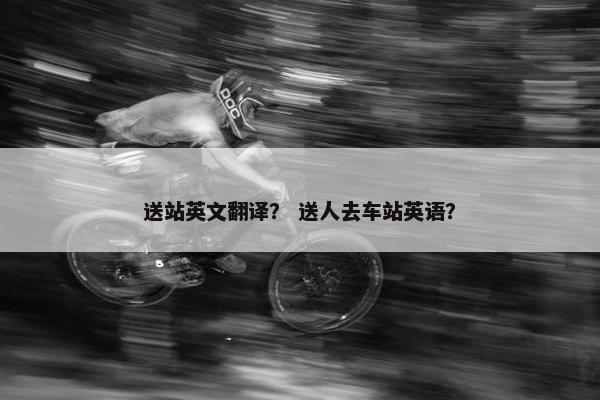送站英文翻译？ 送人去车站英语？