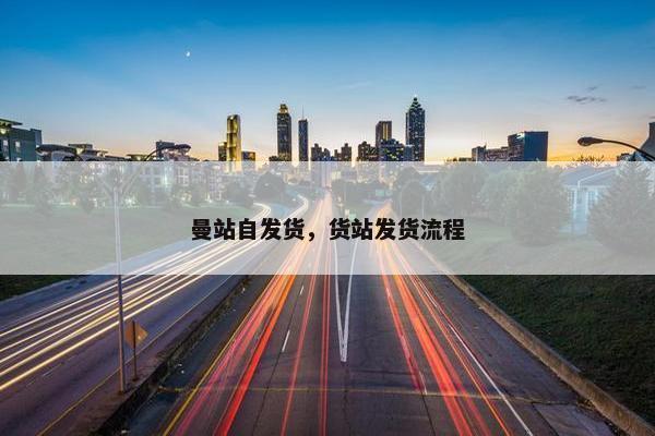 曼站自发货，货站发货流程