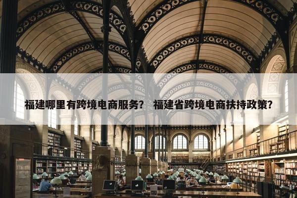 福建哪里有跨境电商服务？ 福建省跨境电商扶持政策？