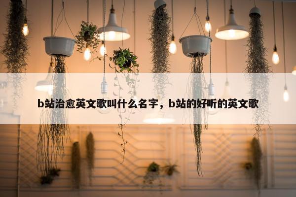 b站治愈英文歌叫什么名字，b站的好听的英文歌