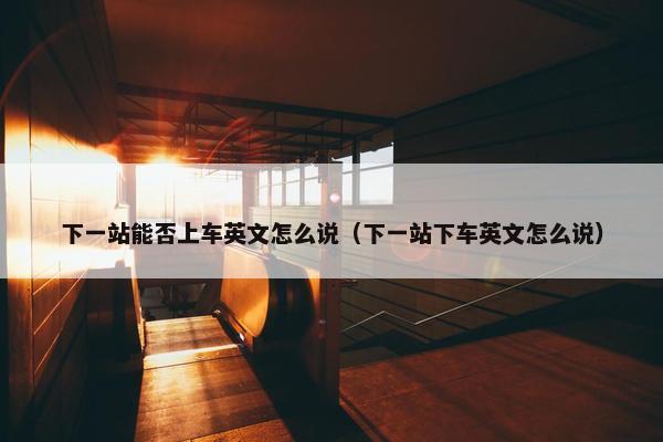 下一站能否上车英文怎么说（下一站下车英文怎么说）