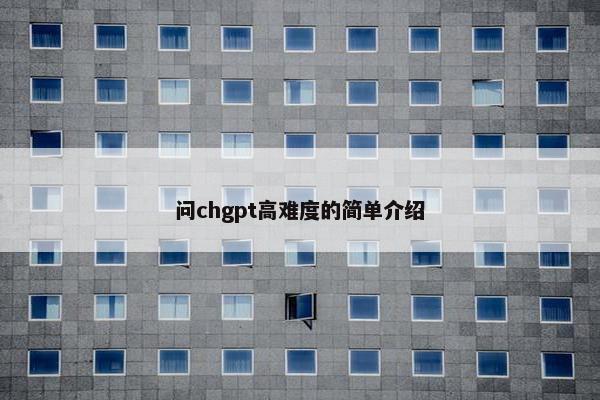 问chgpt高难度的简单介绍